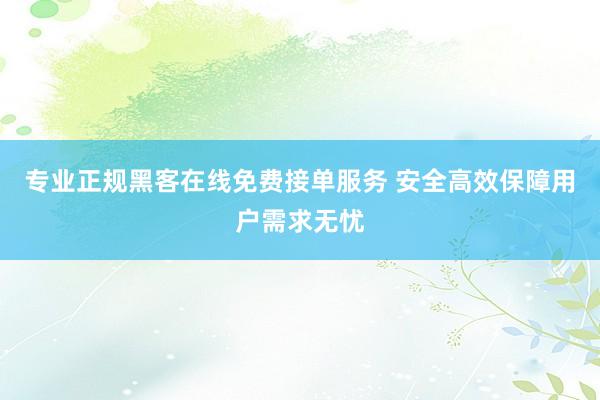 专业正规黑客在线免费接单服务 安全高效保障用户需求无忧