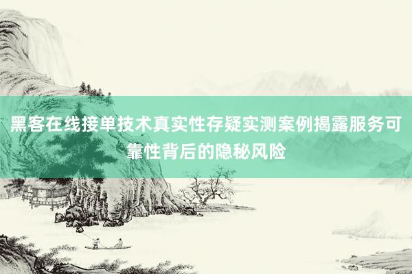 黑客在线接单技术真实性存疑实测案例揭露服务可靠性背后的隐秘风险