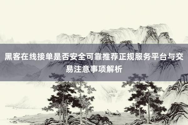黑客在线接单是否安全可靠推荐正规服务平台与交易注意事项解析