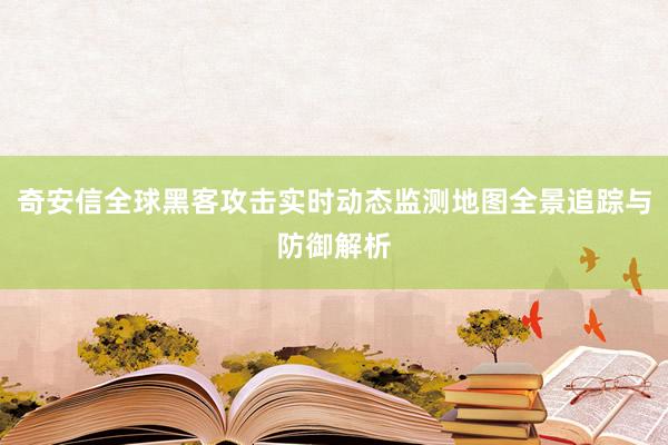 奇安信全球黑客攻击实时动态监测地图全景追踪与防御解析