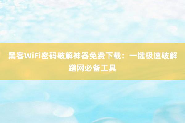 黑客WiFi密码破解神器免费下载:一键极速破解蹭网必备工具