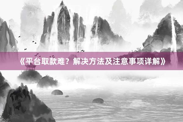 《平台取款难？解决方法及注意事项详解》