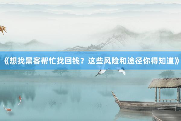 《想找黑客帮忙找回钱？这些风险和途径你得知道》