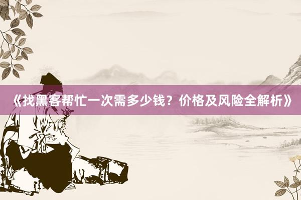 《找黑客帮忙一次需多少钱？价格及风险全解析》